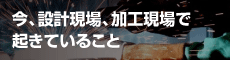 今、設計現場、加工現場で起きていること